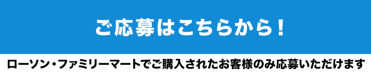 ご応募はこちらから!ローソン・ファミリーマートでご購入されたお客様のみ応募いただけます